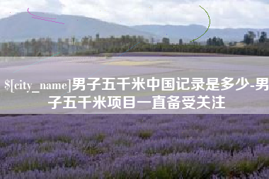 临沧男子五千米中国记录是多少-男子五千米项目一直备受关注