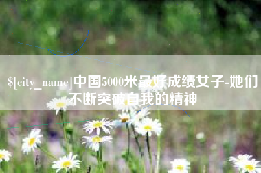 临沧中国5000米最好成绩女子-她们不断突破自我的精神