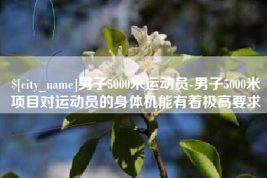 临沧男子5000米运动员-男子5000米项目对运动员的身体机能有着极高要求