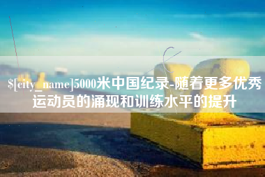 临沧5000米中国纪录-随着更多优秀运动员的涌现和训练水平的提升