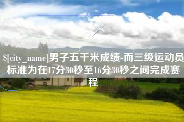 临沧男子五千米成绩-而三级运动员标准为在17分30秒至16分30秒之间完成赛程