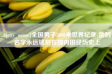 临沧全国男子5000米世界纪录-他的名字永远铭刻在国内田径历史上