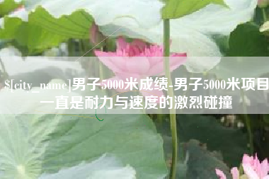 临沧男子5000米成绩-男子5000米项目一直是耐力与速度的激烈碰撞
