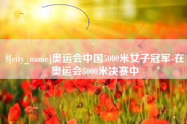 临沧奥运会中国5000米女子冠军-在奥运会5000米决赛中
