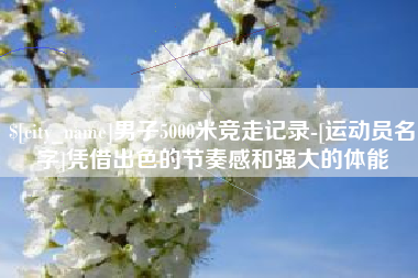 临沧男子5000米竞走记录-[运动员名字]凭借出色的节奏感和强大的体能