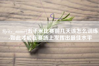 临沧五千米比赛前几天该怎么训练-如此才能在赛场上发挥出最佳水平