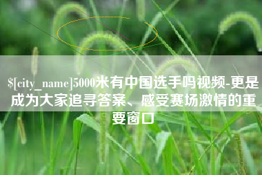 临沧5000米有中国选手吗视频-更是成为大家追寻答案、感受赛场激情的重要窗口