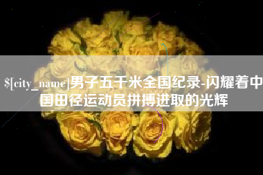 临沧男子五千米全国纪录-闪耀着中国田径运动员拼搏进取的光辉