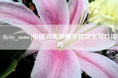 临沧中国消防救援学院女生可以读吗