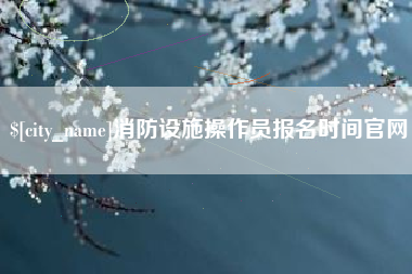 临沧消防设施操作员报名时间官网