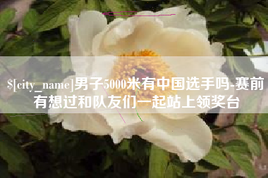 临沧男子5000米有中国选手吗-赛前有想过和队友们一起站上领奖台