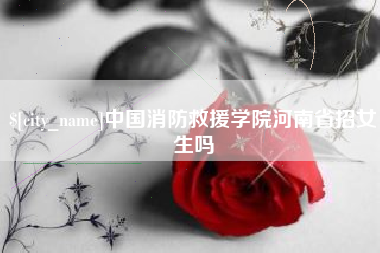 临沧中国消防救援学院河南省招女生吗