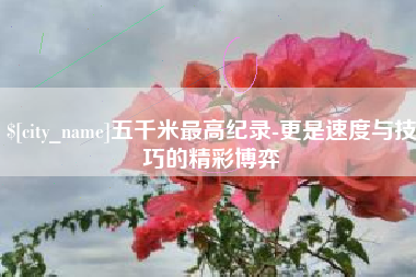 临沧五千米最高纪录-更是速度与技巧的精彩博弈