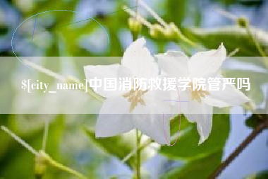 临沧中国消防救援学院管严吗