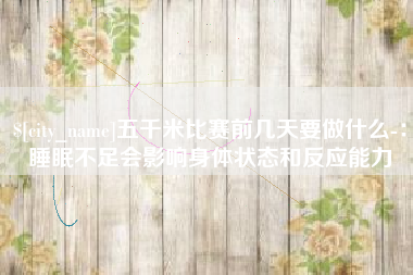临沧五千米比赛前几天要做什么-：睡眠不足会影响身体状态和反应能力