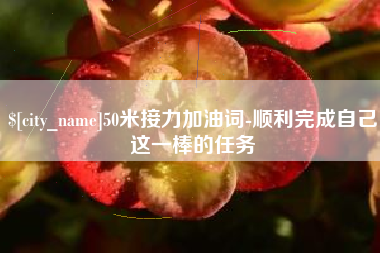 临沧50米接力加油词-顺利完成自己这一棒的任务