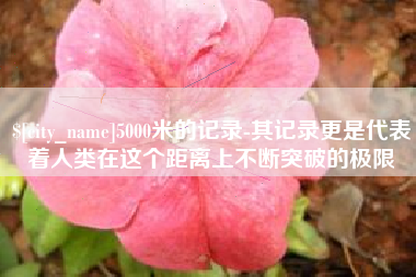 临沧5000米的记录-其记录更是代表着人类在这个距离上不断突破的极限