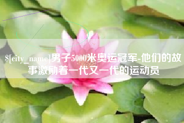 临沧男子5000米奥运冠军-他们的故事激励着一代又一代的运动员