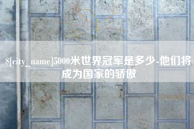 临沧5000米世界冠军是多少-他们将成为国家的骄傲