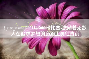临沧2021年5000米比赛-激励着无数人在追求梦想的道路上勇往直前