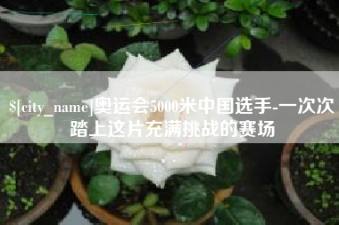 临沧奥运会5000米中国选手-一次次踏上这片充满挑战的赛场