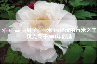 临沧男子 5000米-原纪录由万米之王贝克勒于2004年创造