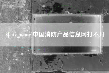 临沧中国消防产品信息网打不开