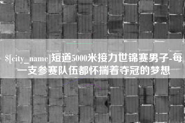 临沧短道5000米接力世锦赛男子-每一支参赛队伍都怀揣着夺冠的梦想