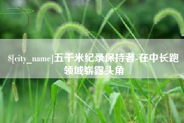 临沧五千米纪录保持者-在中长跑领域崭露头角
