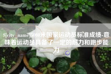 临沧5000米国家运动员标准成绩-意味着运动员具备了一定的耐力和跑步能力