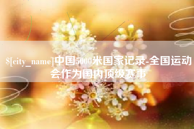 临沧中国5000米国家记录-全国运动会作为国内顶级赛事