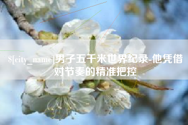 临沧男子五千米世界纪录-他凭借对节奏的精准把控