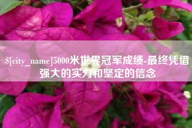 临沧5000米世界冠军成绩-最终凭借强大的实力和坚定的信念