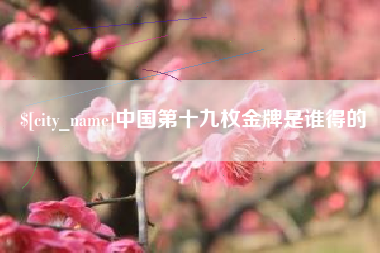 临沧中国第十九枚金牌是谁得的
