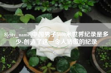临沧中国男子5000米世界纪录是多少-创造了这一令人骄傲的纪录