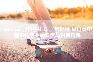 临沧中国男子5000米记录-见证着中国田径事业的发展与拼搏历程