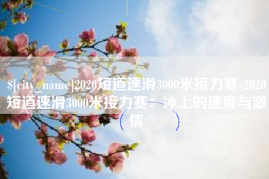 临沧2020短道速滑3000米接力赛-2020短道速滑3000米接力赛：冰上的速度与激情