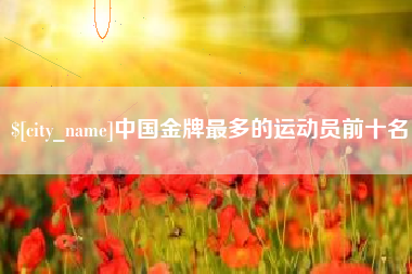 临沧中国金牌最多的运动员前十名