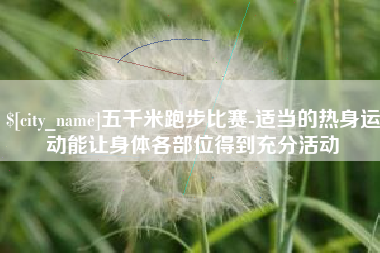 临沧五千米跑步比赛-适当的热身运动能让身体各部位得到充分活动