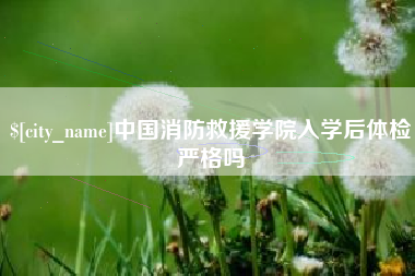 临沧中国消防救援学院入学后体检严格吗