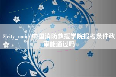 临沧中国消防救援学院报考条件政审能通过吗
